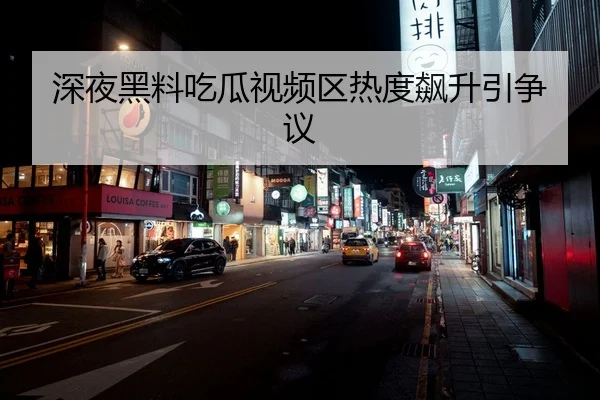 深夜黑料吃瓜视频区热度飙升引争议