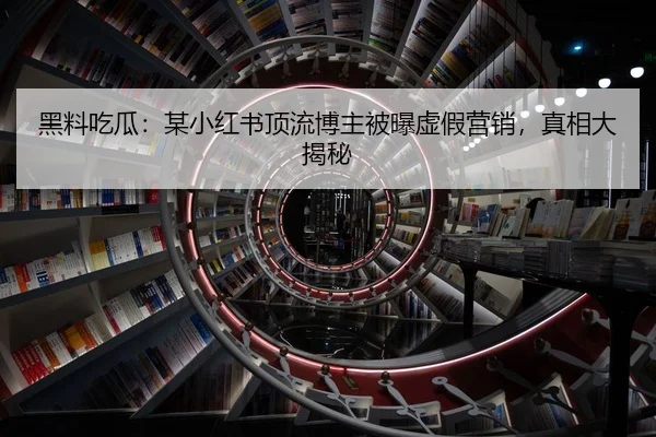 黑料吃瓜：某小红书顶流博主被曝虚假营销，真相大揭秘