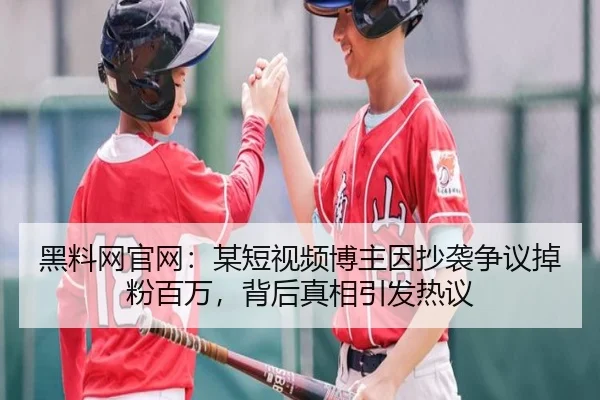 黑料网官网：某短视频博主因抄袭争议掉粉百万，背后真相引发热议